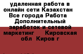 удаленная работа в онлайн сети Казахстан - Все города Работа » Дополнительный заработок и сетевой маркетинг   . Кировская обл.,Киров г.